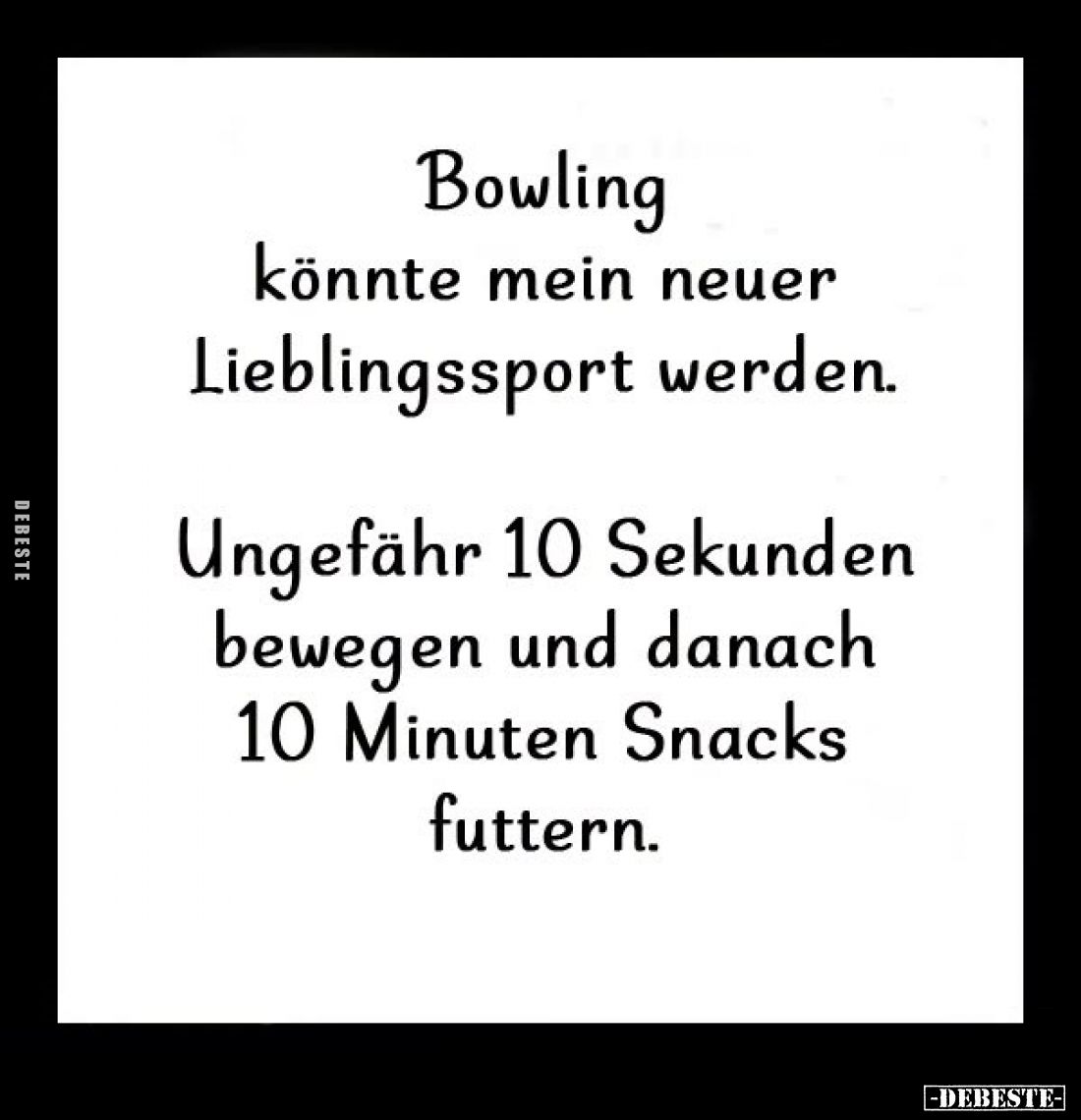 Bowling könnte mein neuer Lieblingssport werden.
Ungefähr 10 Sekunden bewegen und danach 10 Minuten Snacks futtern.