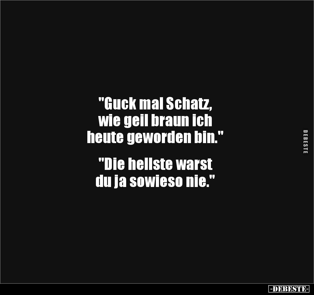 "Guck mal Schatz,
wie geil braun ich
heute geworden bin."
"Die hellste warst
du ja sowieso nie.&qu...