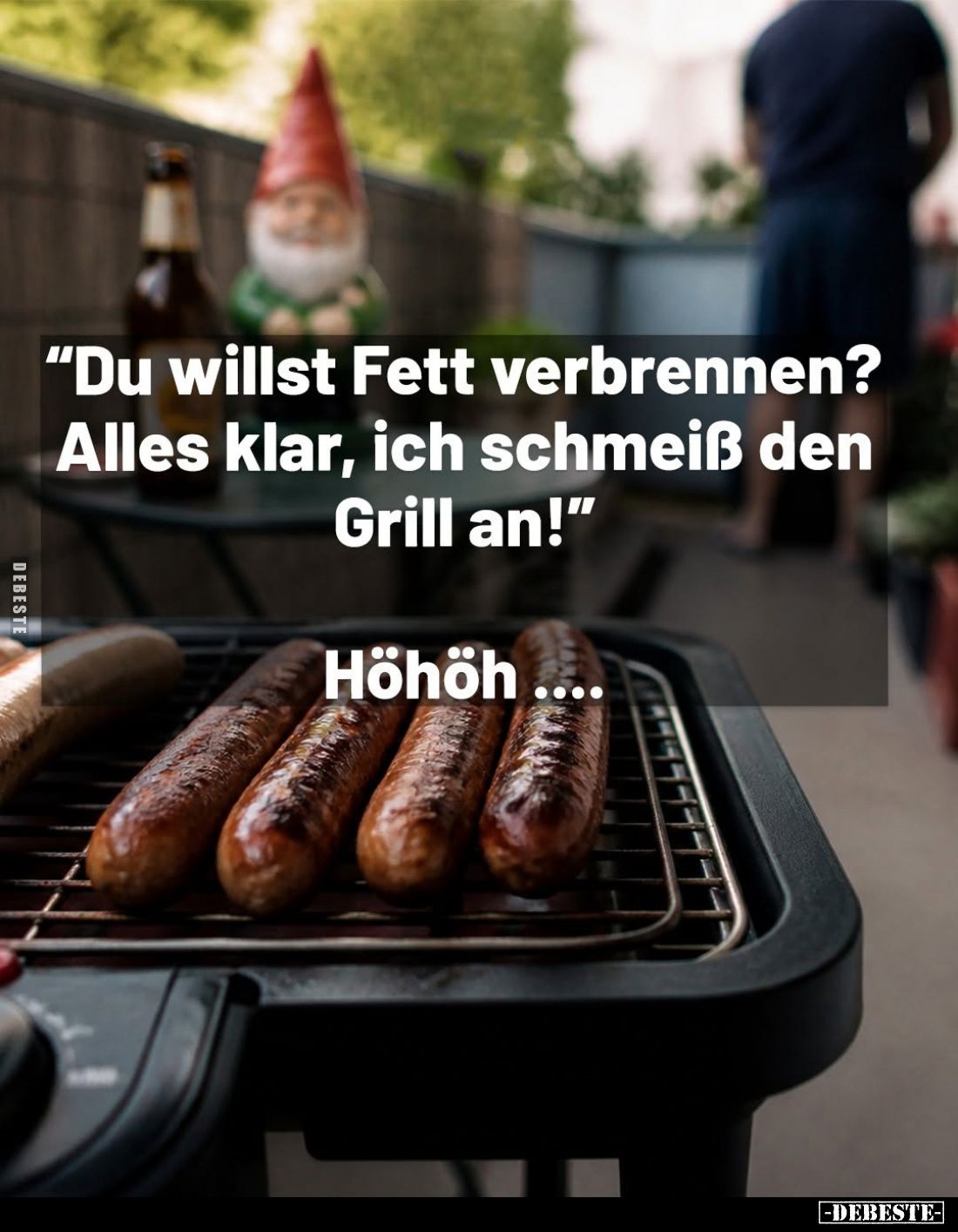"Du willst Fett verbrennen? Alles klar, ich schmeiß den Grill an!" -
Höhöh....