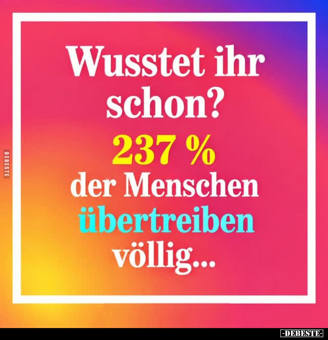 Wusstet ihr schon?
237% der Menschen übertreiben völlig...
