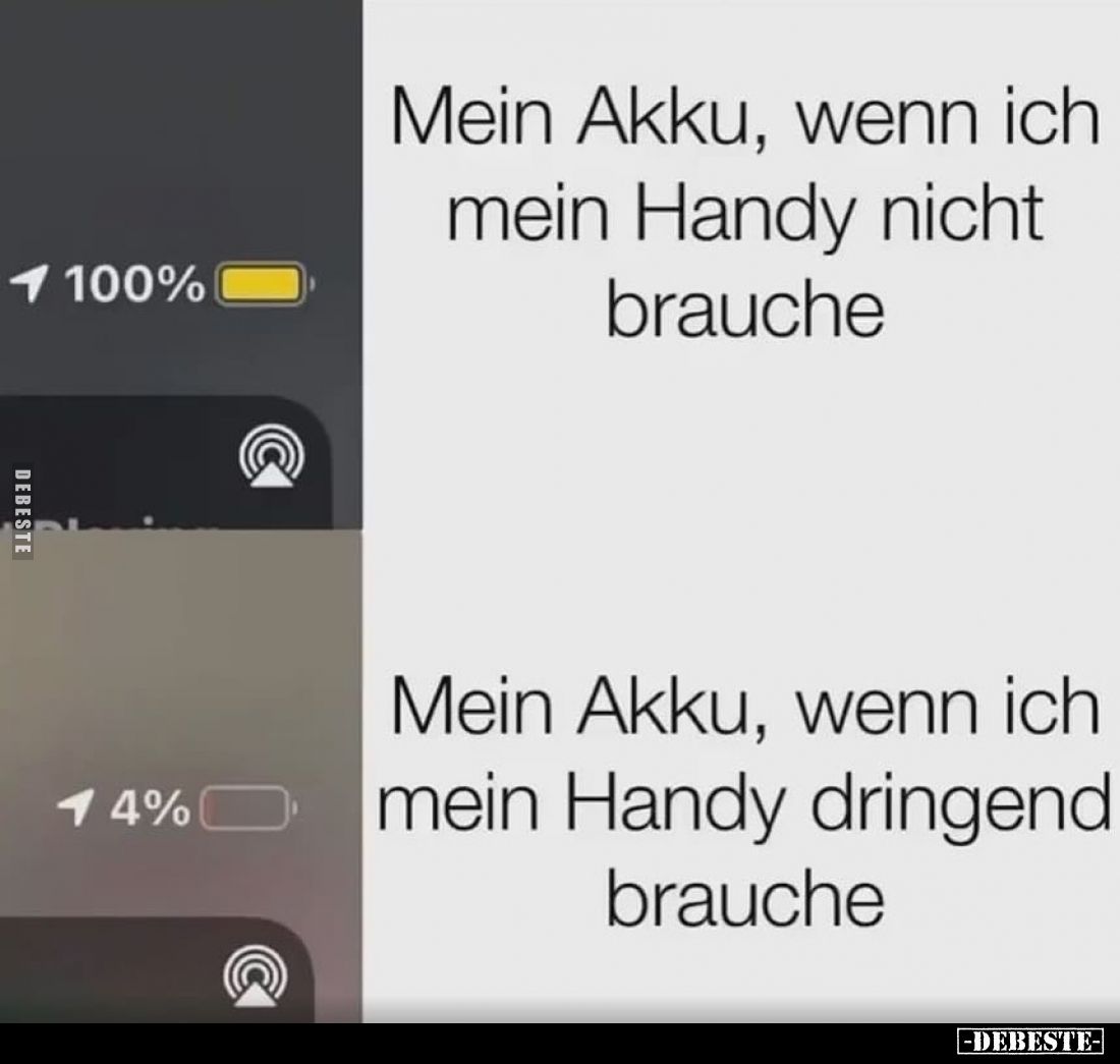 Mein Akku, wenn ich mein Handy nicht brauche.
-
Mein Akku, wenn ich mein Handy dringend brauche.