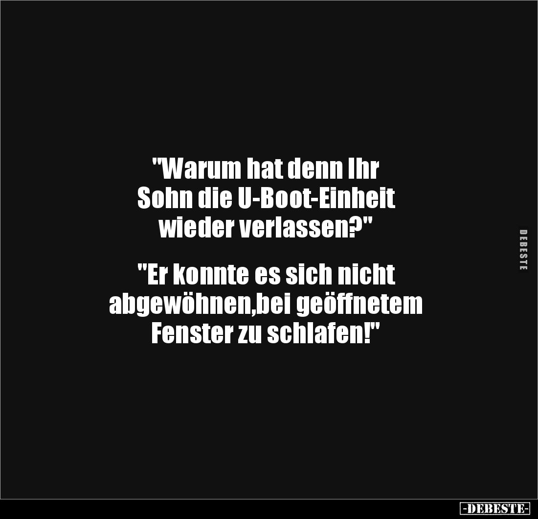 "Warum hat denn Ihr 
Sohn die U-Boot-Einheit
wieder verlassen?" 


"Er konnte es sich nicht 
abgewöhnen,...