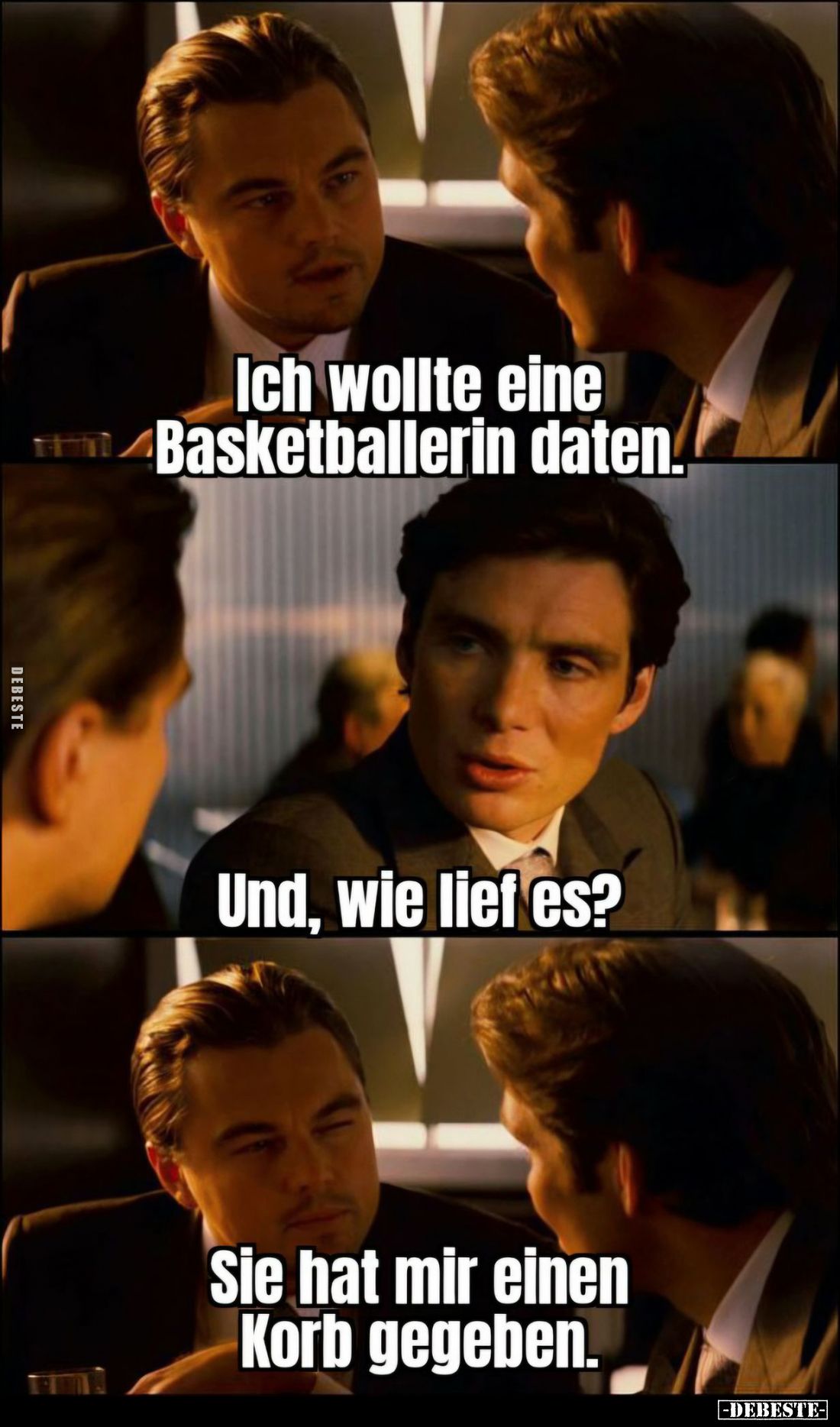 Ich wollte eine Basketballerin daten.
-
Und, wie lief es? -
Sie hat mir einen Korb gegeben.