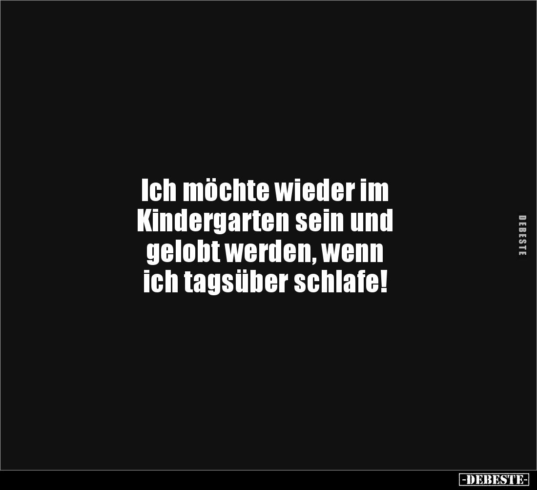 Ich möchte wieder im 
Kindergarten sein und 
gelobt werden, wenn 
ich tagsüber schlafe!