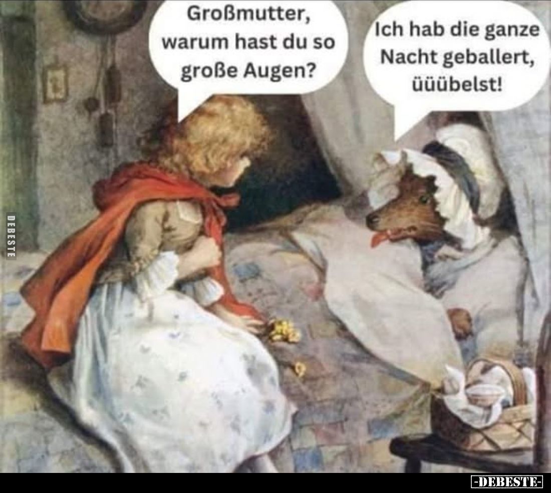 Großmutter, warum hast du so große Augen? -
Ich hab die ganze Nacht geballert, üüübelst!