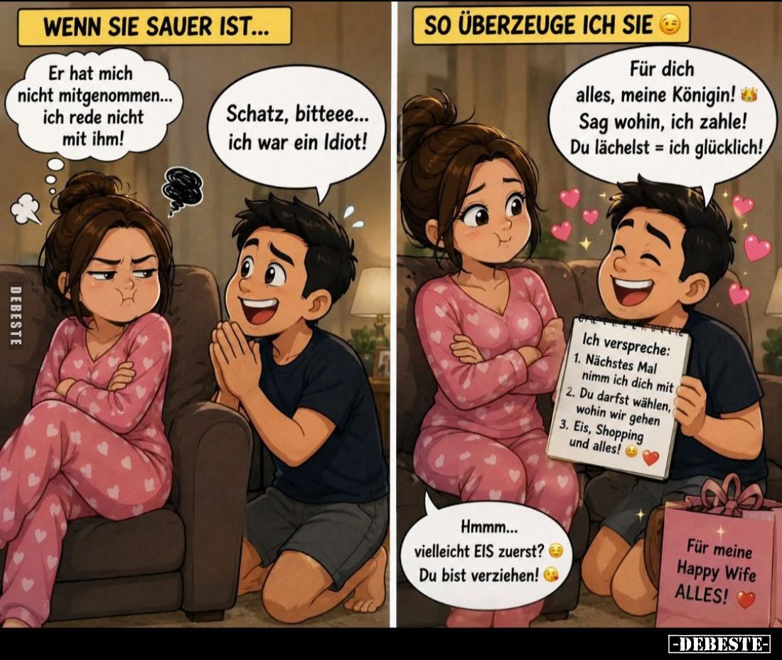 Wenn sie sauer ist... - Er hat mich nicht mitgenommen... ich rede nicht mit ihm! -
Schatz, bitteee... ich war ein Idiot! - ...