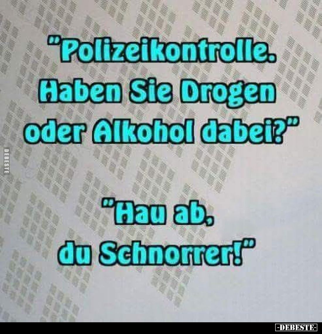 "Polizeikontrolle. Haben Sie Drogen oder Alkohol dabei?"
"Hau ab, du Schnorrer!"