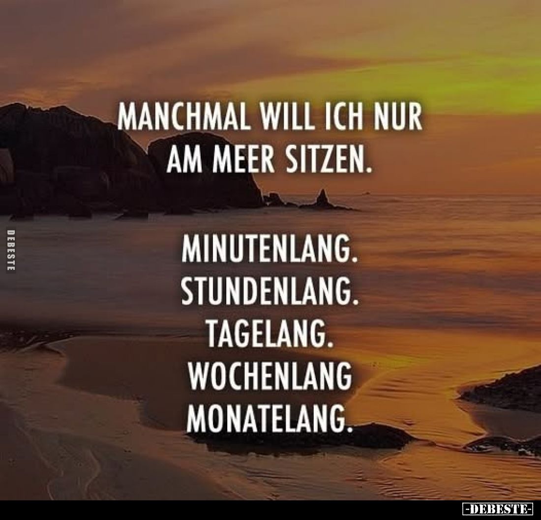 Manchmal will ich nur am Meer sitzen.
Minutenlang.
Stundenlang.
Tagelang.
Wochenlang
Monatelang.