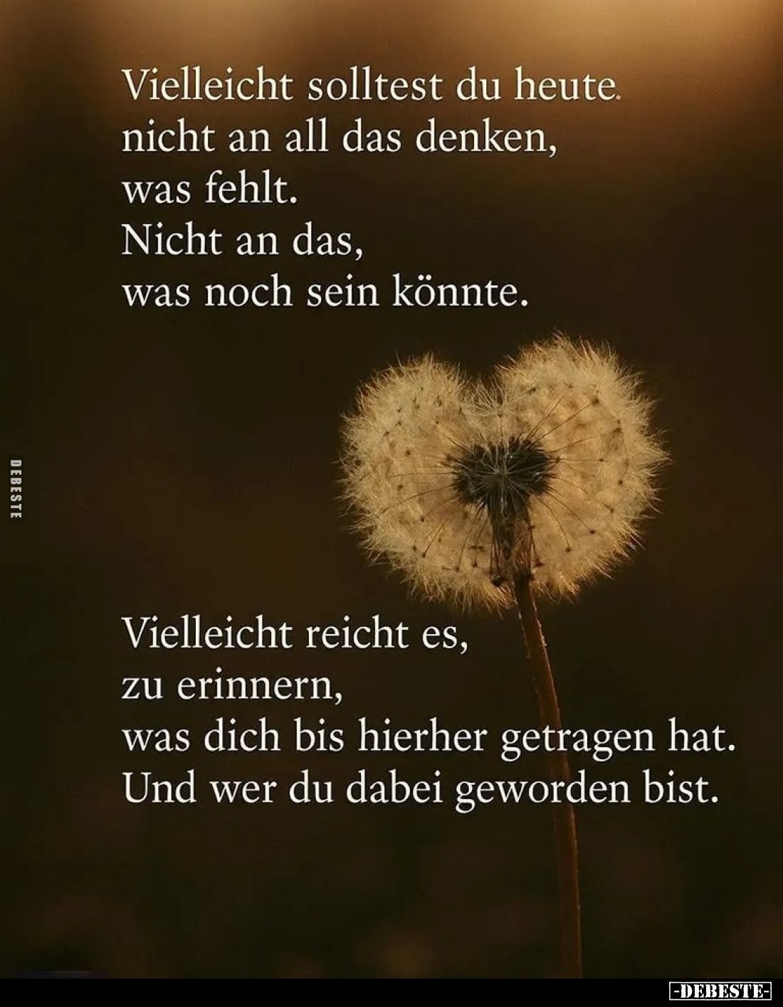 Vielleicht solltest du heute nicht an all das denken, was fehlt. Nicht an das, was noch sein könnte.
Vielleicht reicht es, z...