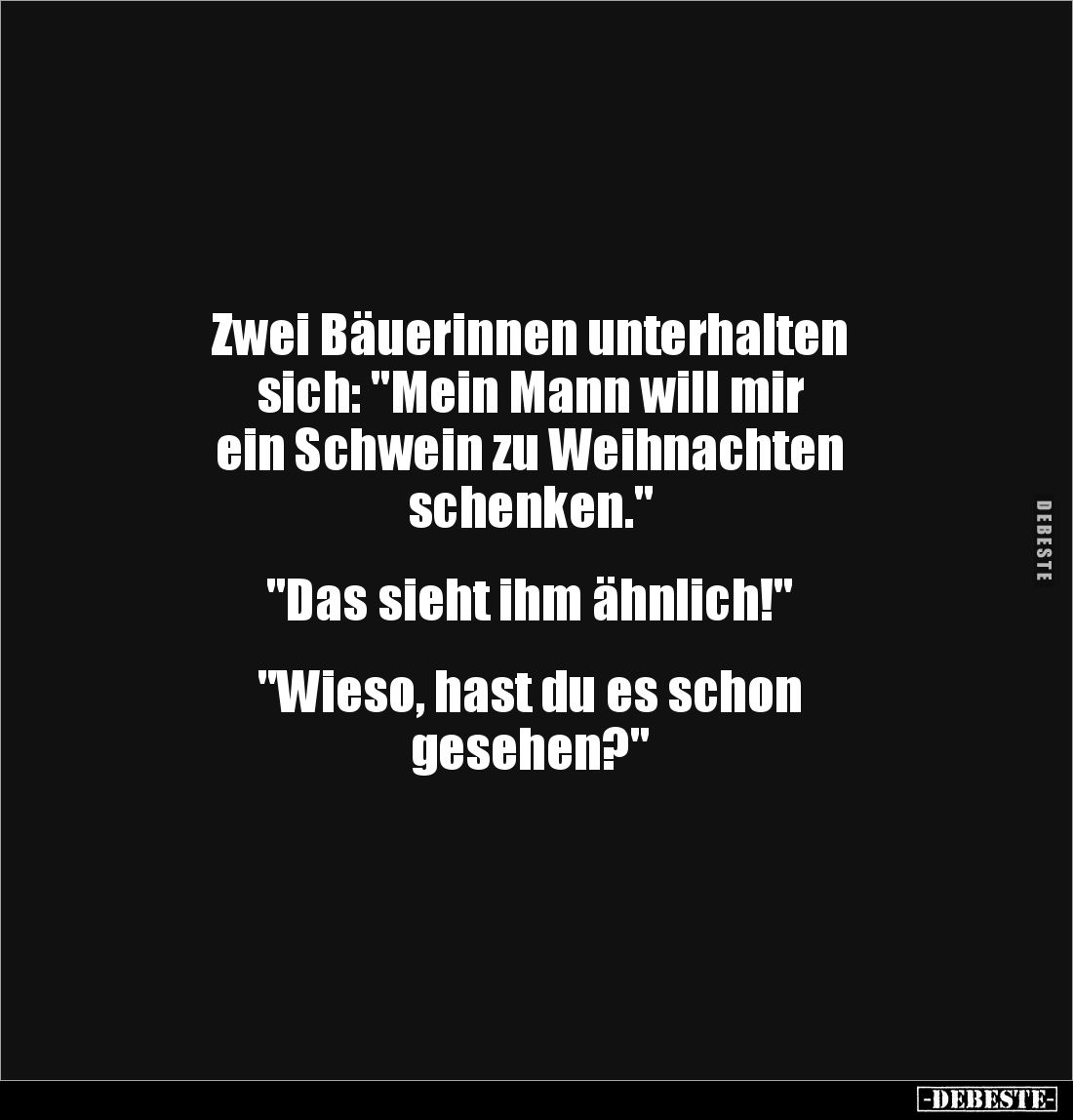 Zwei Bäuerinnen unterhalten 
sich: "Mein Mann will mir 
ein Schwein zu Weihnachten 
schenken." 


"Das s...