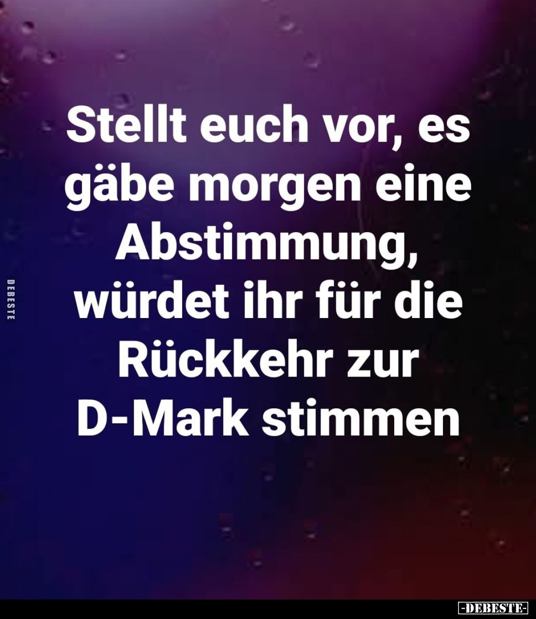 Stellt euch vor, es gäbe morgen eine Abstimmung, würdet ihr für die Rückkehr zur
D-Mark stimmen