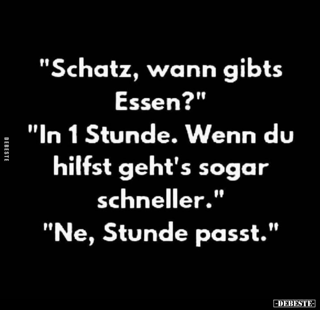 "Schatz, wann gibts Essen?"
"In 1 Stunde. Wenn du hilfst geht's sogar schneller."
"Ne, Stunde pass...