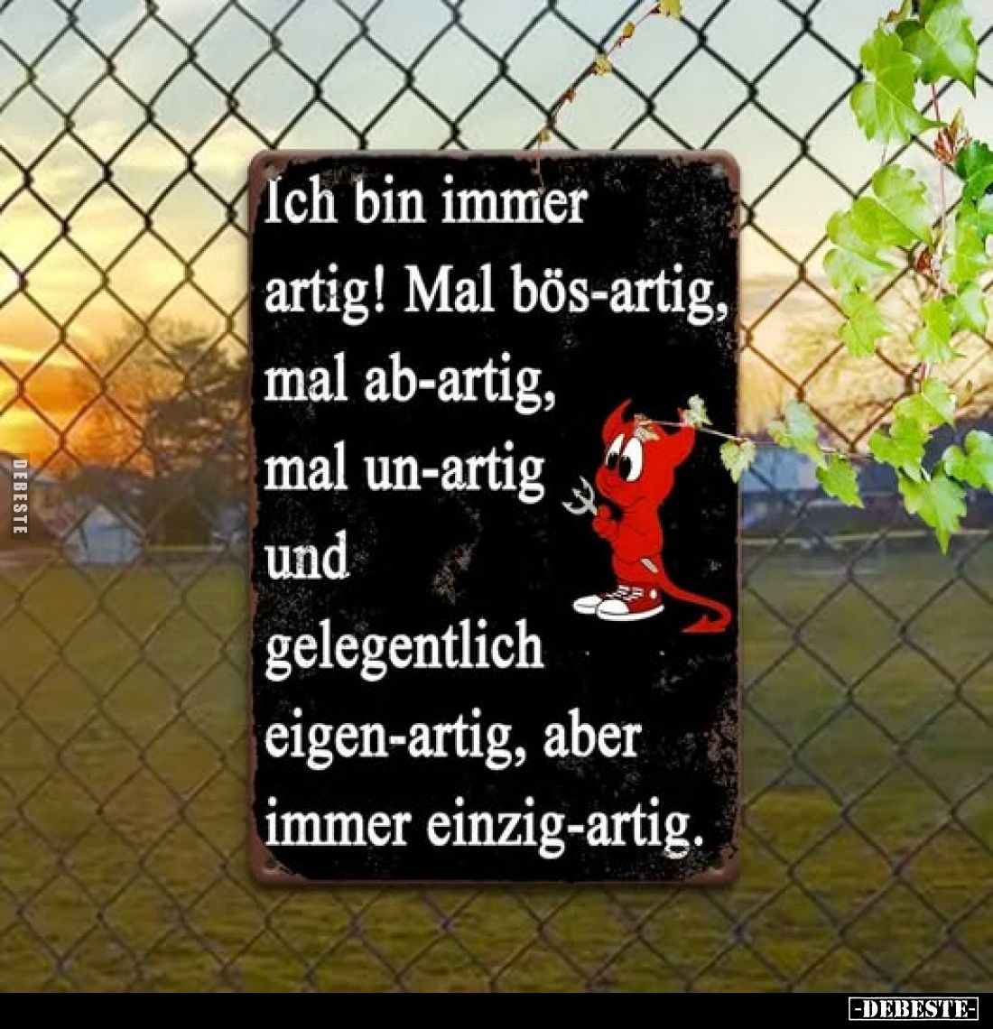 Ich bin immer artig! Mal bös-artig, mal ab-artig, mal un-artig und gelegentlich eigen-artig, aber immer einzig-artig.