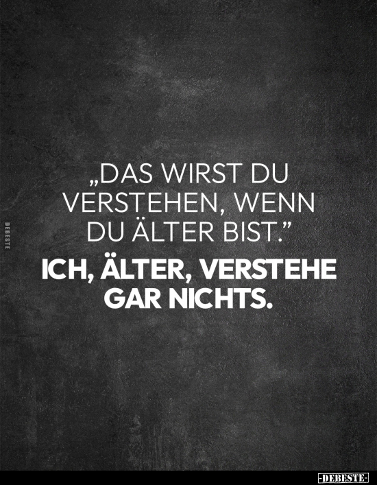 "Das wirst du verstehen, wenn du älter bist."
Ich, älter, verstehe gar nichts.