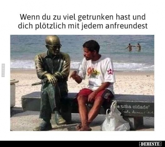 Wenn du zu viel getrunken hast und dich plötzlich mit jedem anfreundest