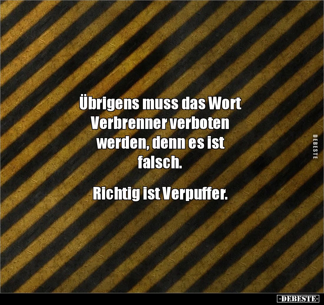 Übrigens muss das Wort 
Verbrenner verboten 
werden, denn es ist 
falsch. 


Richtig ist Verpuffer.