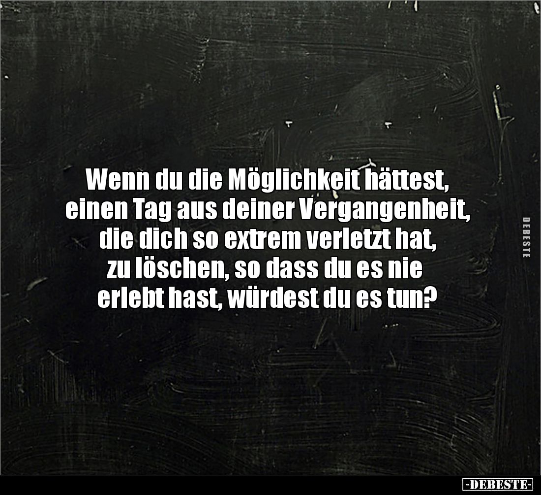 Wenn du die Möglichkeit hättest, 
einen Tag aus deiner Vergangenheit, die dich so extrem verletzt hat,
 zu löschen, so dass...