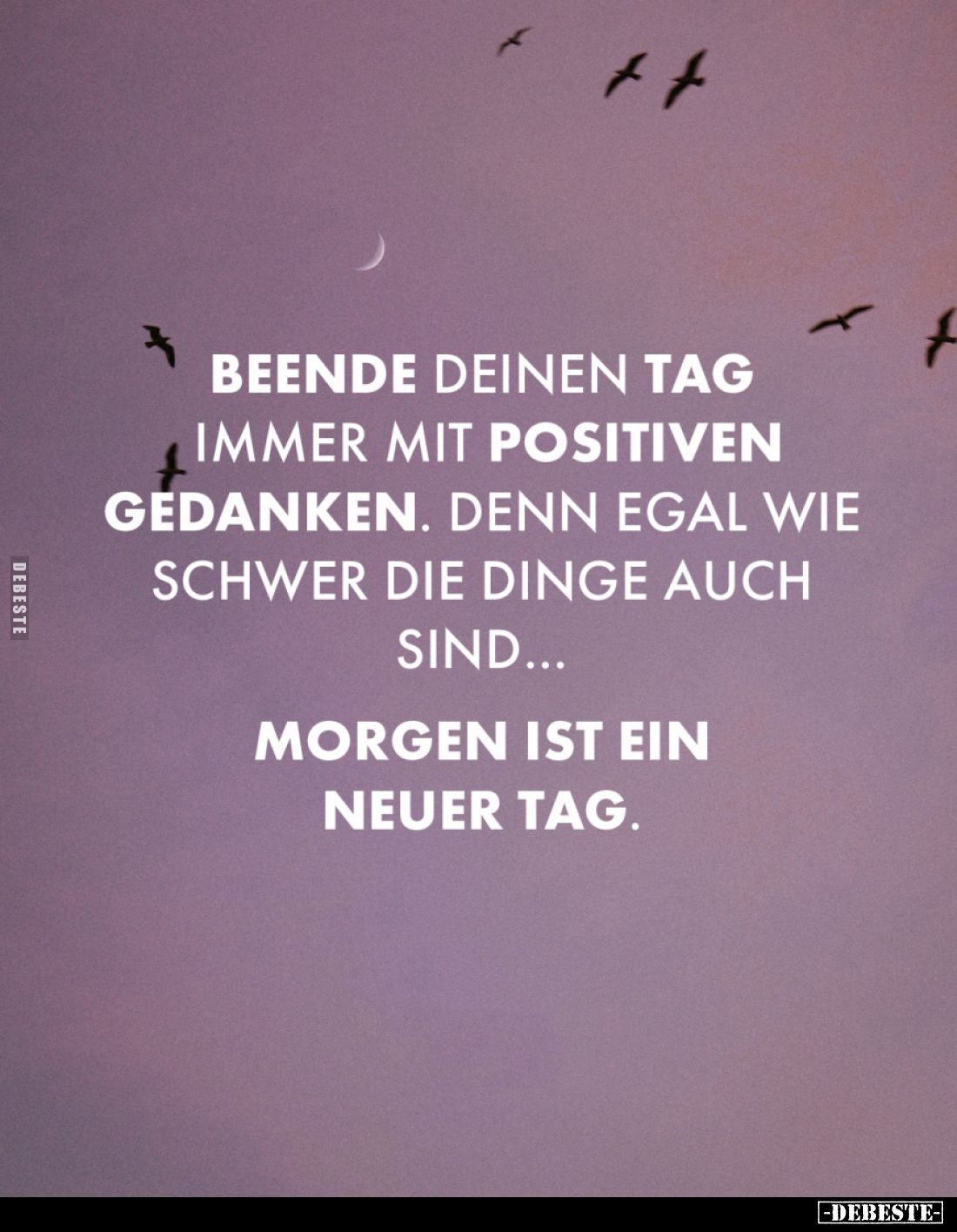 Beende deinen Tag immer mit positiven Gedanken, denn egal wie schwer die Dinge auch sind. Morgen ist ein neuer Tag.