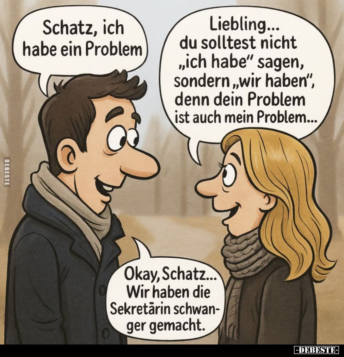 Schatz, ich habe ein Problem.  -
Liebling... du solltest nicht "ich habe" sagen, sondern, wir haben", denn de...