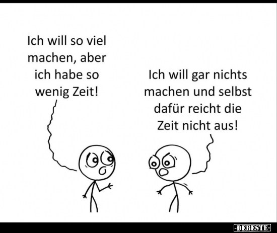 Ich will so viel machen, aber ich habe so wenig Zeit!

Ich will gar nichts machen und selbst dafür reicht die Zeit nicht au...