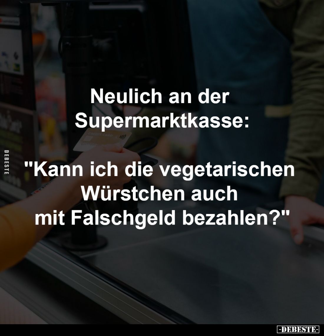 Neulich an der 
Supermarktkasse:

"Kann ich die 
vegetarischen Würstchen auch 
mit Falschgeld bezahlen?"