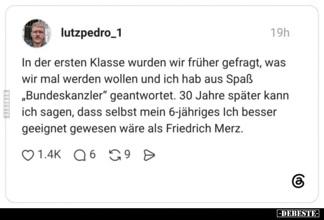 In der ersten Klasse wurden wir früher gefragt, was wir mal werden wollen und ich hab aus Spaß „Bundeskanzler“ geantwortet.
...
