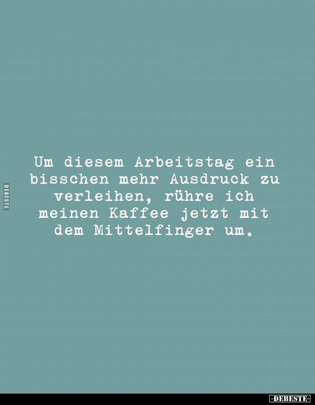 Um diesem Arbeitstag ein bisschen mehr Ausdruck zu verleihen, rühre ich meinen Kaffee jetzt mit dem Mittelfinger um.