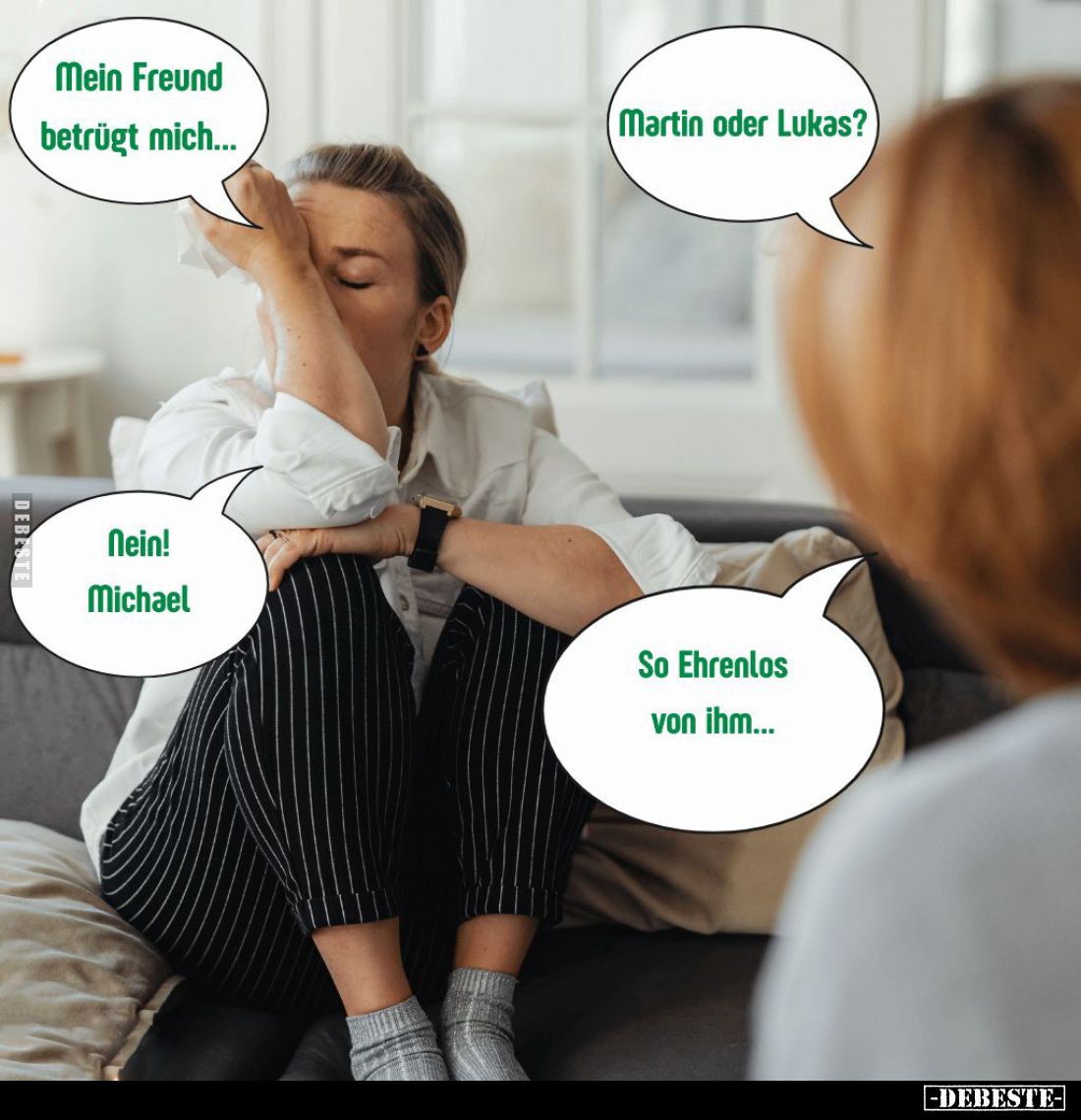 Mein Freund betrügt mich... -
Martin oder Lukas? -
Nein! Michael. -
So Ehrenlos von ihm...