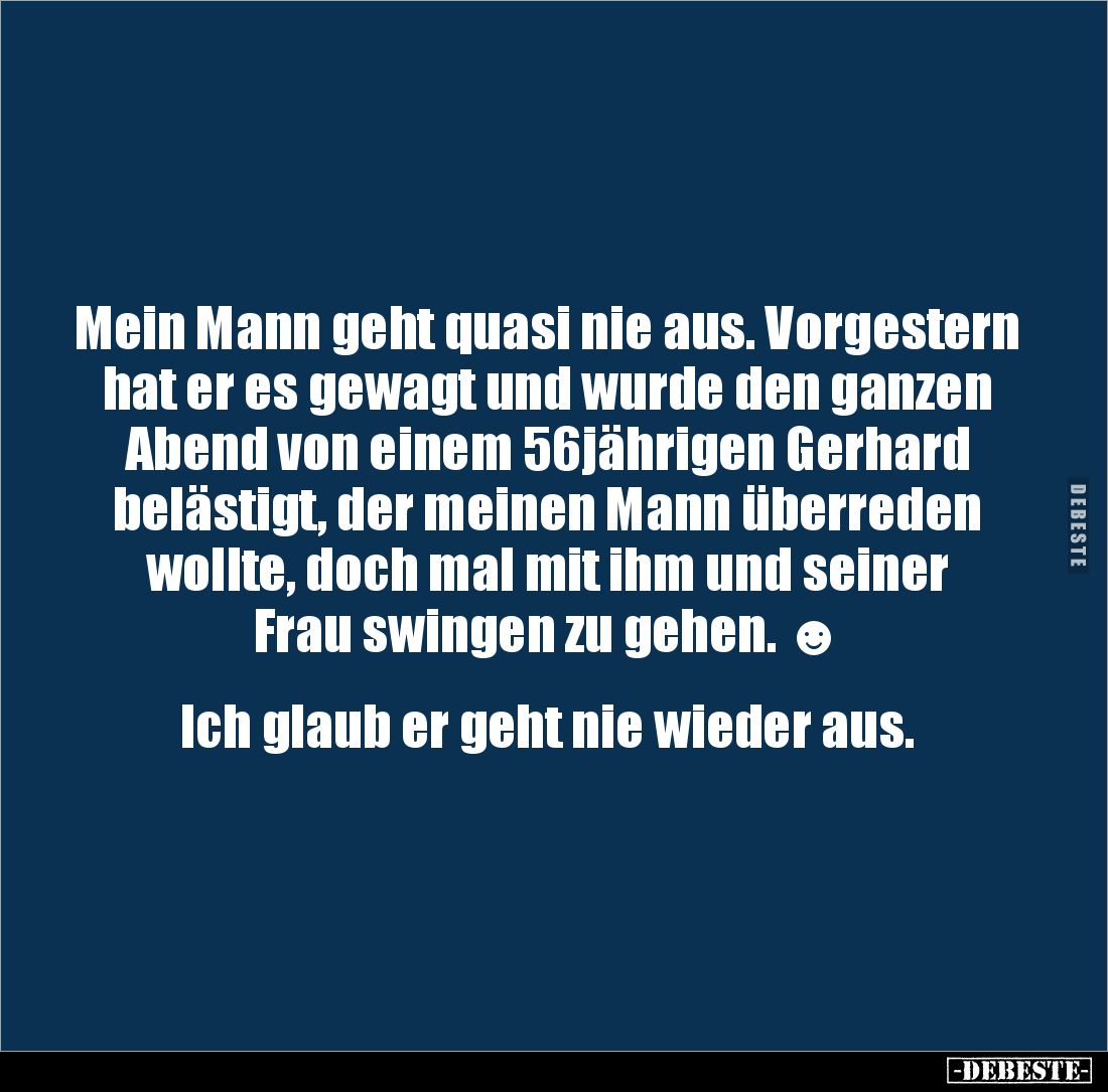Mein Mann geht quasi nie aus. Vorgestern hat er es gewagt und wurde den ganzen Abend von einem 56jährigen Gerhard belästigt, ...