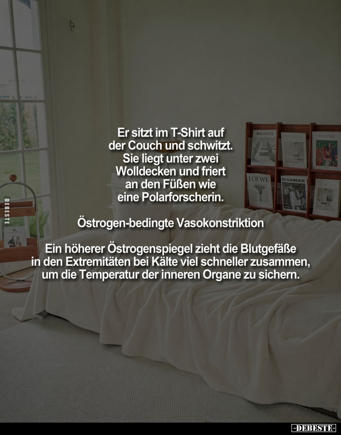 Er sitzt im T-Shirt auf der Couch und schwitzt.
Sie liegt unter zwei Wolldecken und friert an den Füßen wie eine Polarforsch...