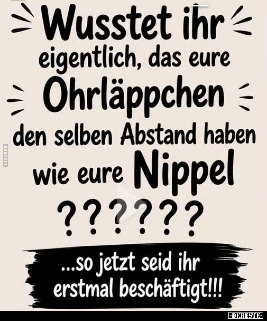 Wusstet ihr eigentlich, das eure Ohrläppchen den selben Abstand haben wie eure Nippel?????
...so jetzt seid ihr erstmal besc...