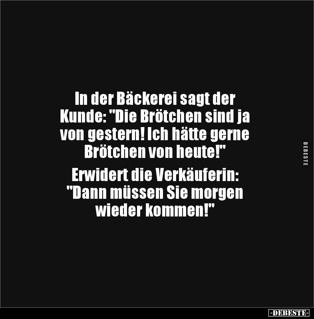 In der Bäckerei sagt der 
Kunde: "Die Brötchen sind ja 
von gestern! Ich hätte gerne 
Brötchen von heute!"

Er...