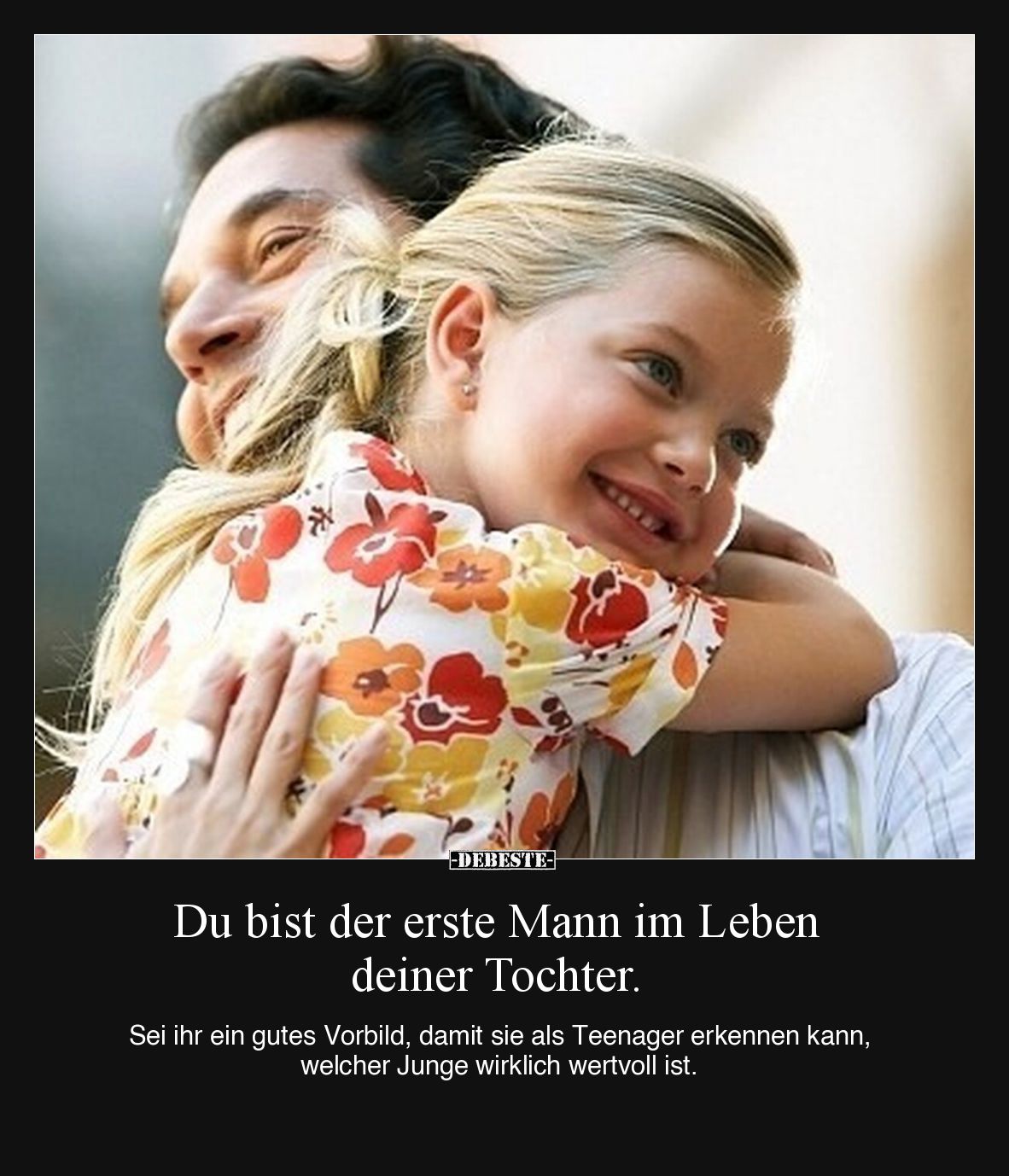 Du bist der erste Mann im Leben deiner Tochter.

Sei ihr ein gutes Vorbild, damit sie als Teenager erkennen kann, welcher J...