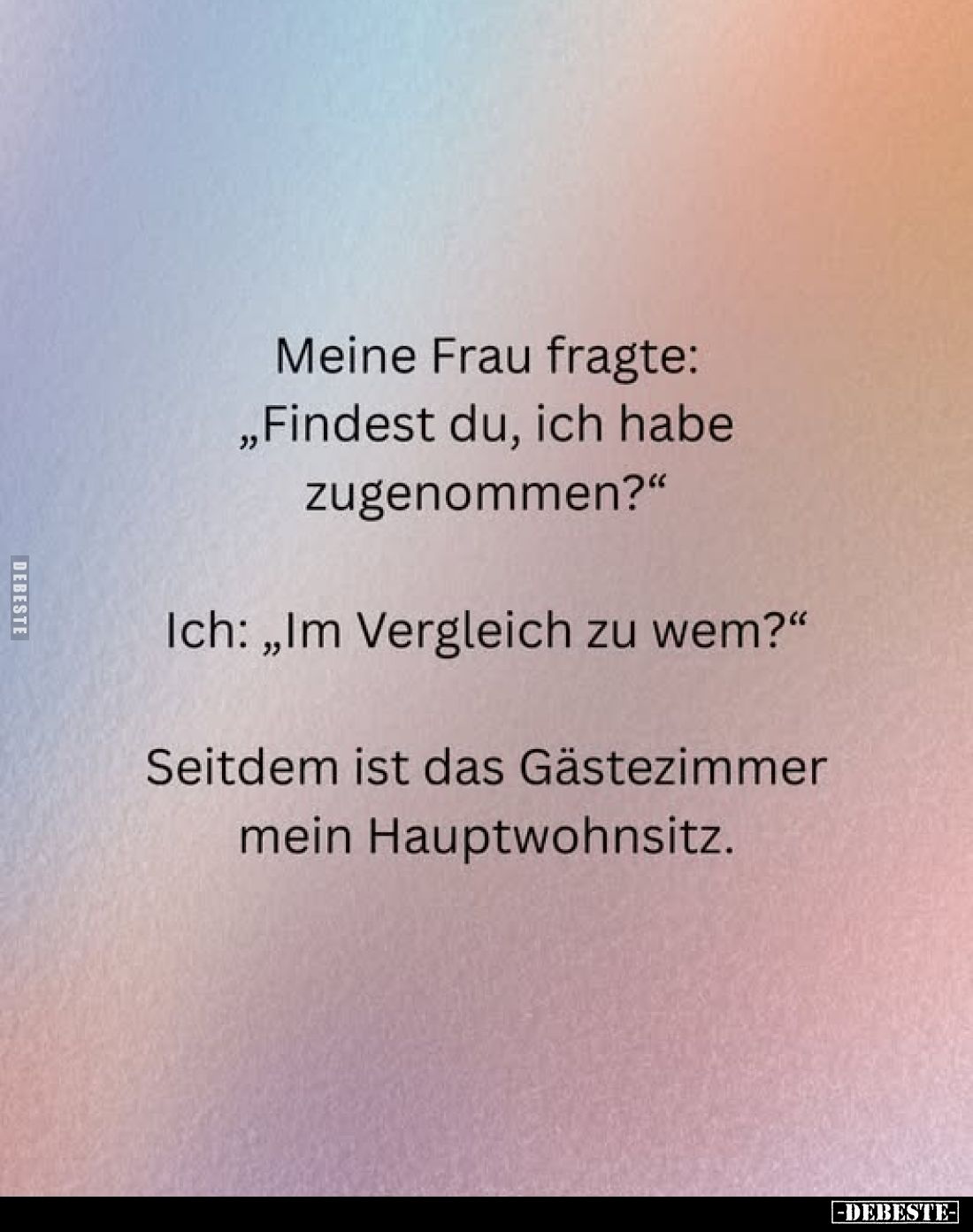 Meine Frau fragte: „Findest du, ich habe zugenommen?"
Ich: „Im Vergleich zu wem?"
Seitdem ist das Gästezimmer mei...