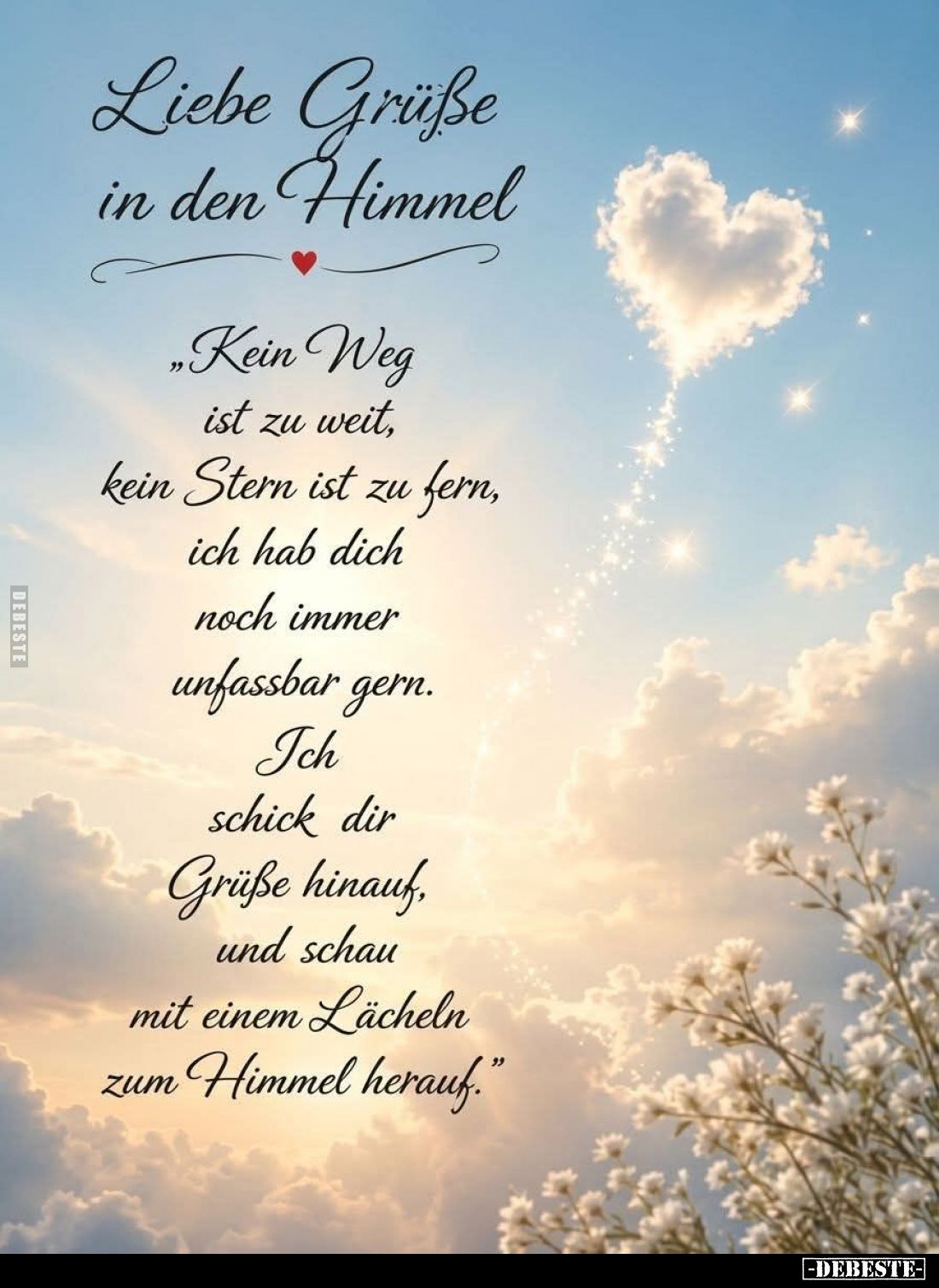 Liebe Grüße in den Himmel. -
"Kein Weg ist zu weit, kein Stern ist zu fern, ich hab dich noch immer unfassbar gern. Ich...