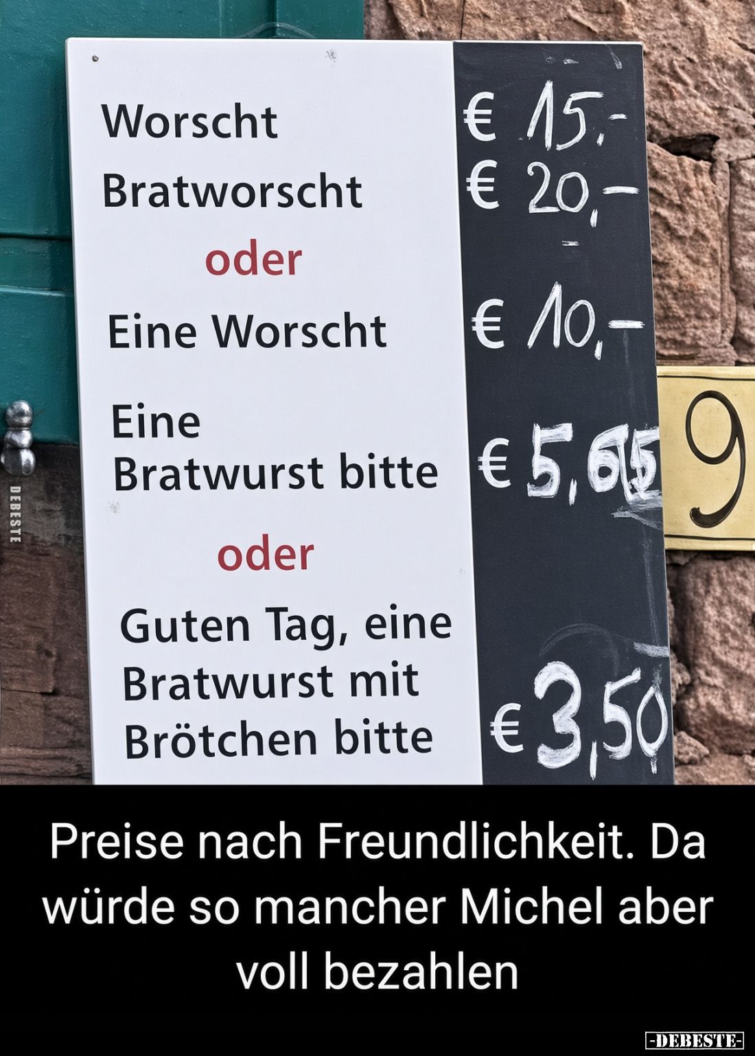 Worscht € 15,-
Bratworscht € 20,-
oder
Eine Worscht € 10,-
Eine Bratwurst bitte € 5,65
oder
Guten Tag, eine Bratwurst m...