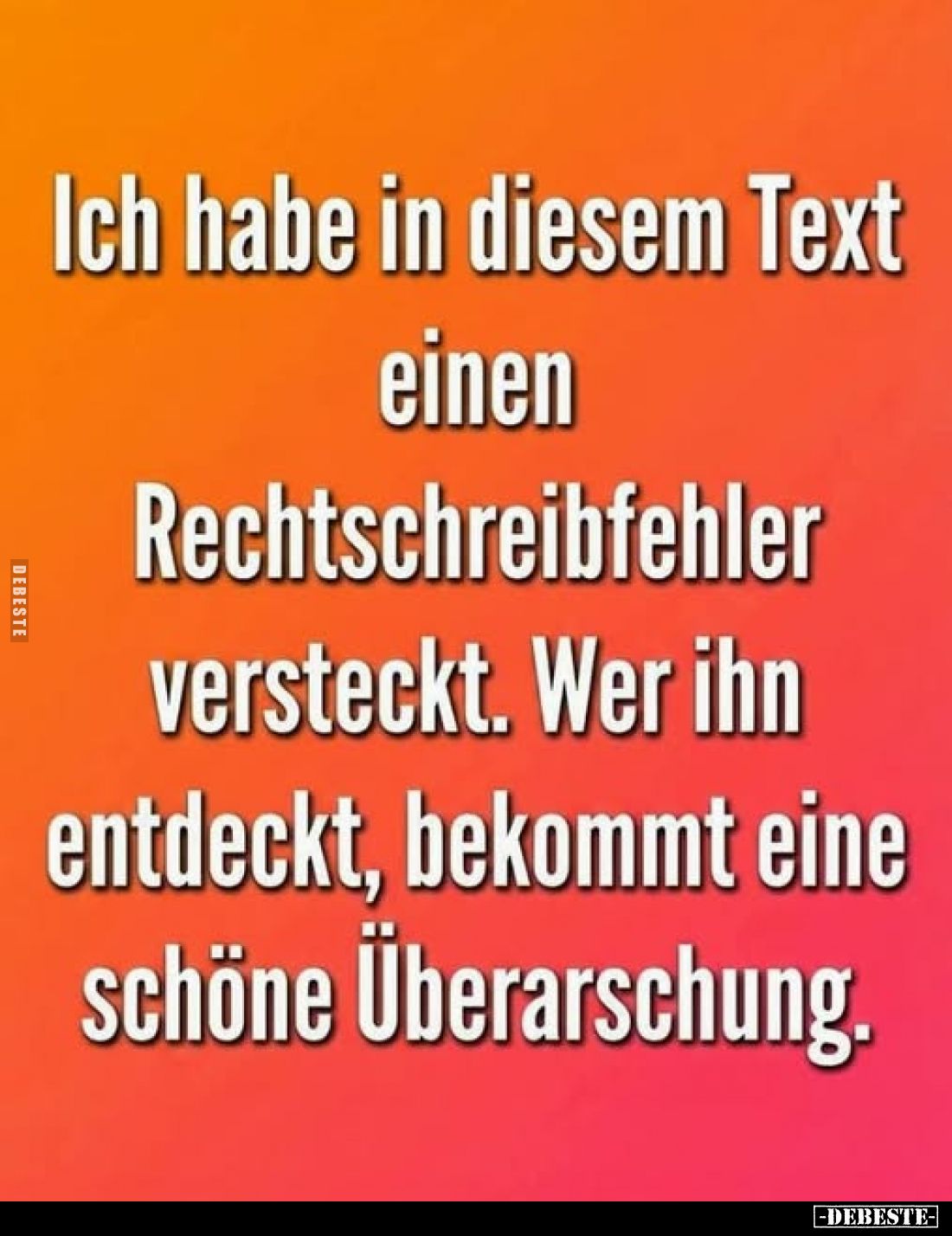 Ich habe in diesem Text einen Rechtschreibfehler versteckt. Wer ihn entdeckt, bekommt eine schöne Überarschung.