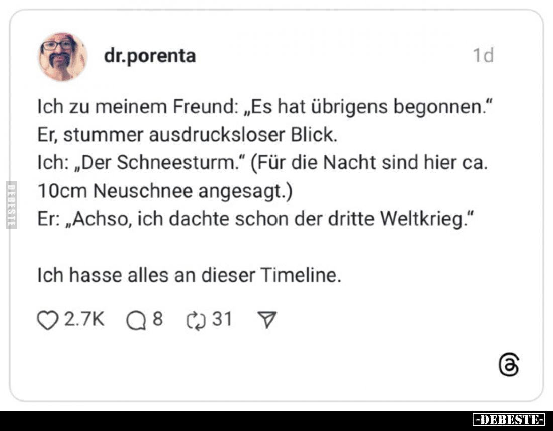Ich zu meinem Freund: „Es hat übrigens begonnen."
Er, stummer ausdrucksloser Blick.
Ich: „Der Schneesturm." (Für ...