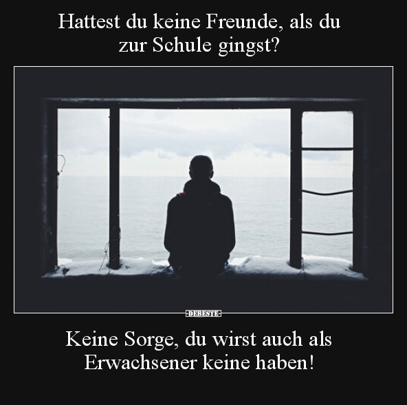 Hattest du keine Freunde, als du zur Schule gingst? Keine Sorge..