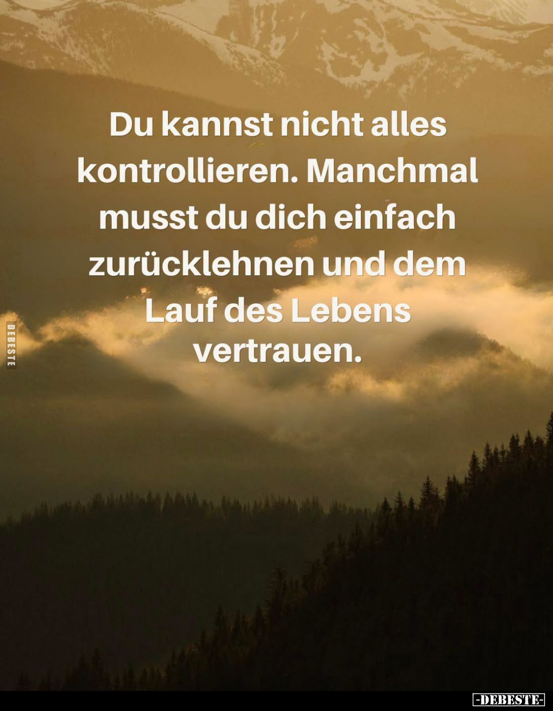 Du kannst nicht alles kontrollieren.
Manchmal musst du dich einfach zurücklehnen und dem Lauf des Lebens vertrauen.