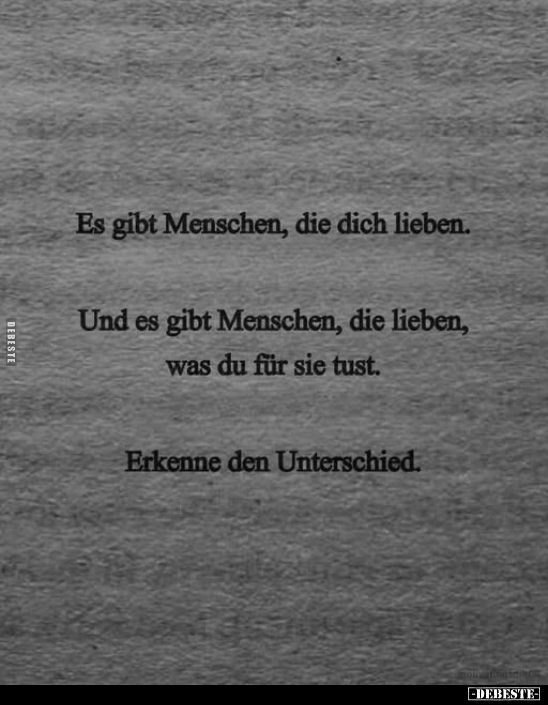 Es gibt Menschen, die dich lieben. 
Und es gibt Menschen, die lieben, was du für sie tust. 
Erkenne den Unterschied.