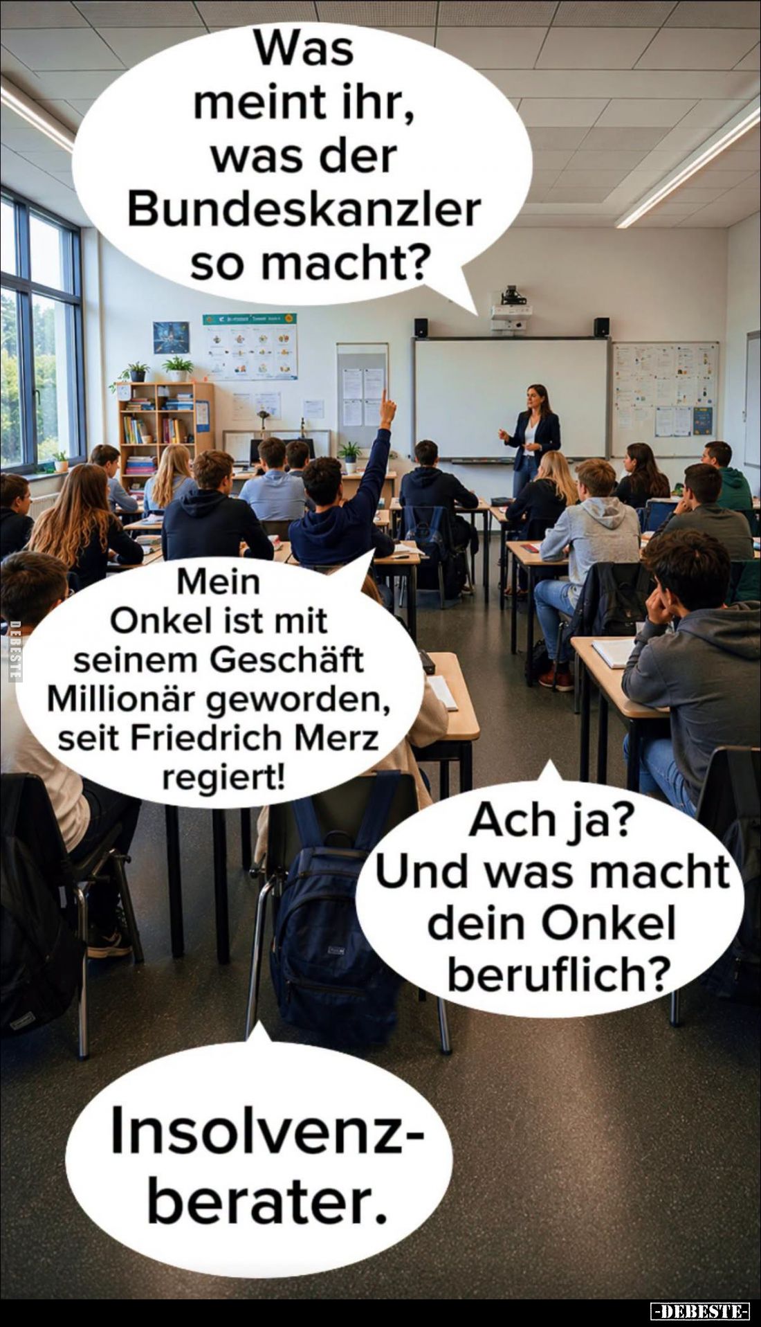 Was meint ihr, was der Bundeskanzler so macht? -
Mein Onkel ist mit seinem Geschäft Millionär geworden, seit Friedrich Merz ...