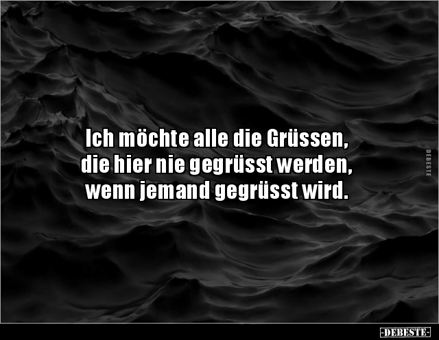 Ich möchte alle die Grüssen,
die hier nie gegrüsst werden,
wenn jemand gegrüsst wird.