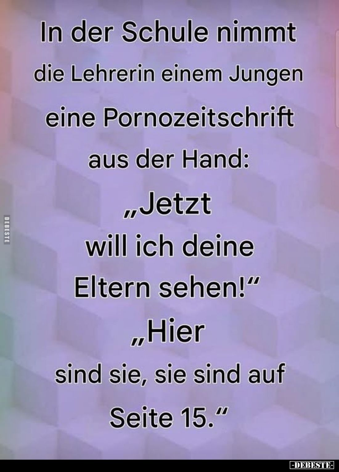 In der Schule nimmt die Lehrerin einem Jungen eine Pornozeitschrift aus der Hand:
"Jetzt will ich deine Eltern sehen!&q...