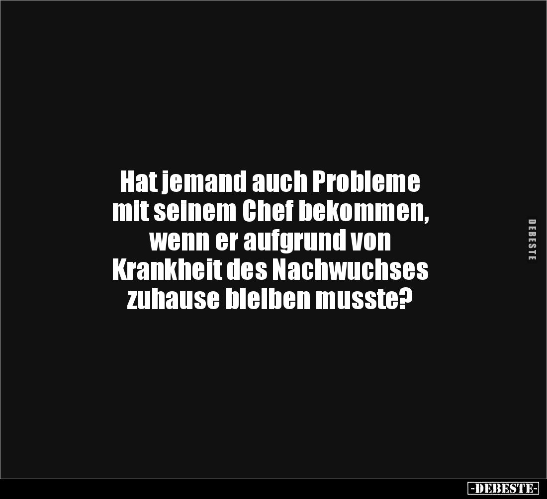 Hat jemand auch Probleme 
mit seinem Chef bekommen, 
wenn er aufgrund von 
Krankheit des Nachwuchses 
zuhause bleiben mus...