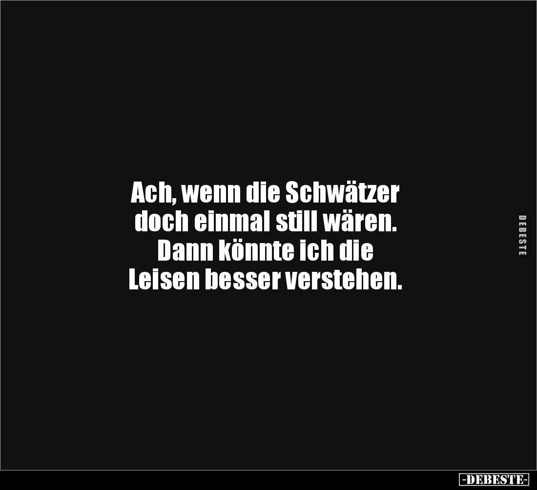Ach, wenn die Schwätzer
doch einmal still wären.
Dann könnte ich die
Leisen besser verstehen.