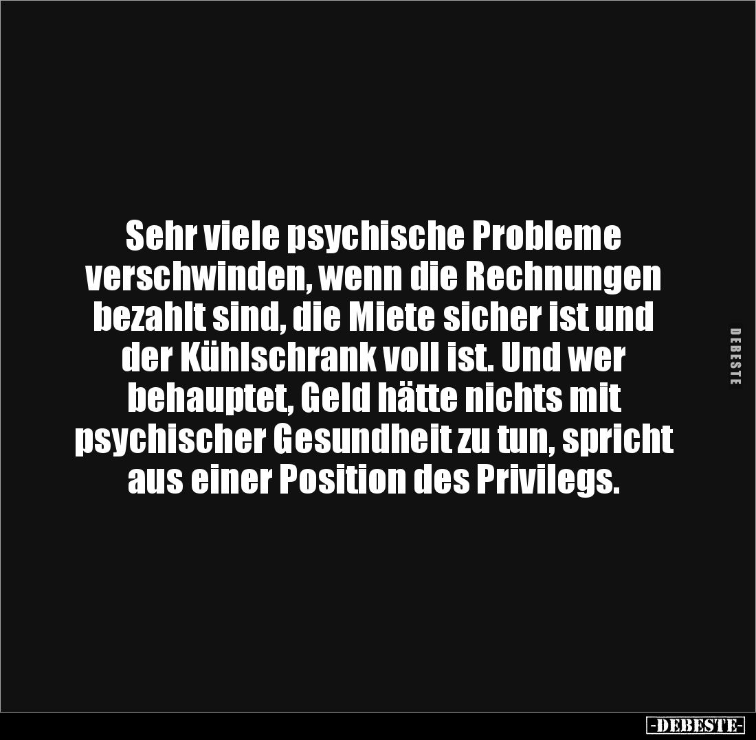 Sehr viele psychische Probleme 
verschwinden, wenn die Rechnungen bezahlt sind, die Miete sicher ist und der Kühlschrank vol...
