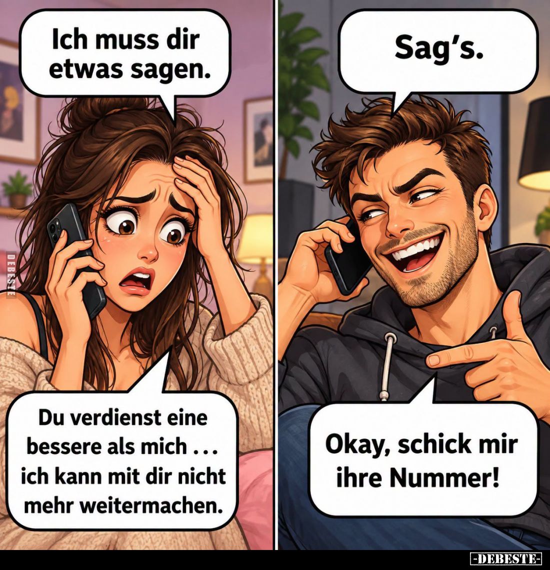 Ich muss dir etwas sagen.
-
Sag's. -
Du verdienst eine bessere als mich... ich kann mit dir nicht mehr weitermachen. -
Ok...