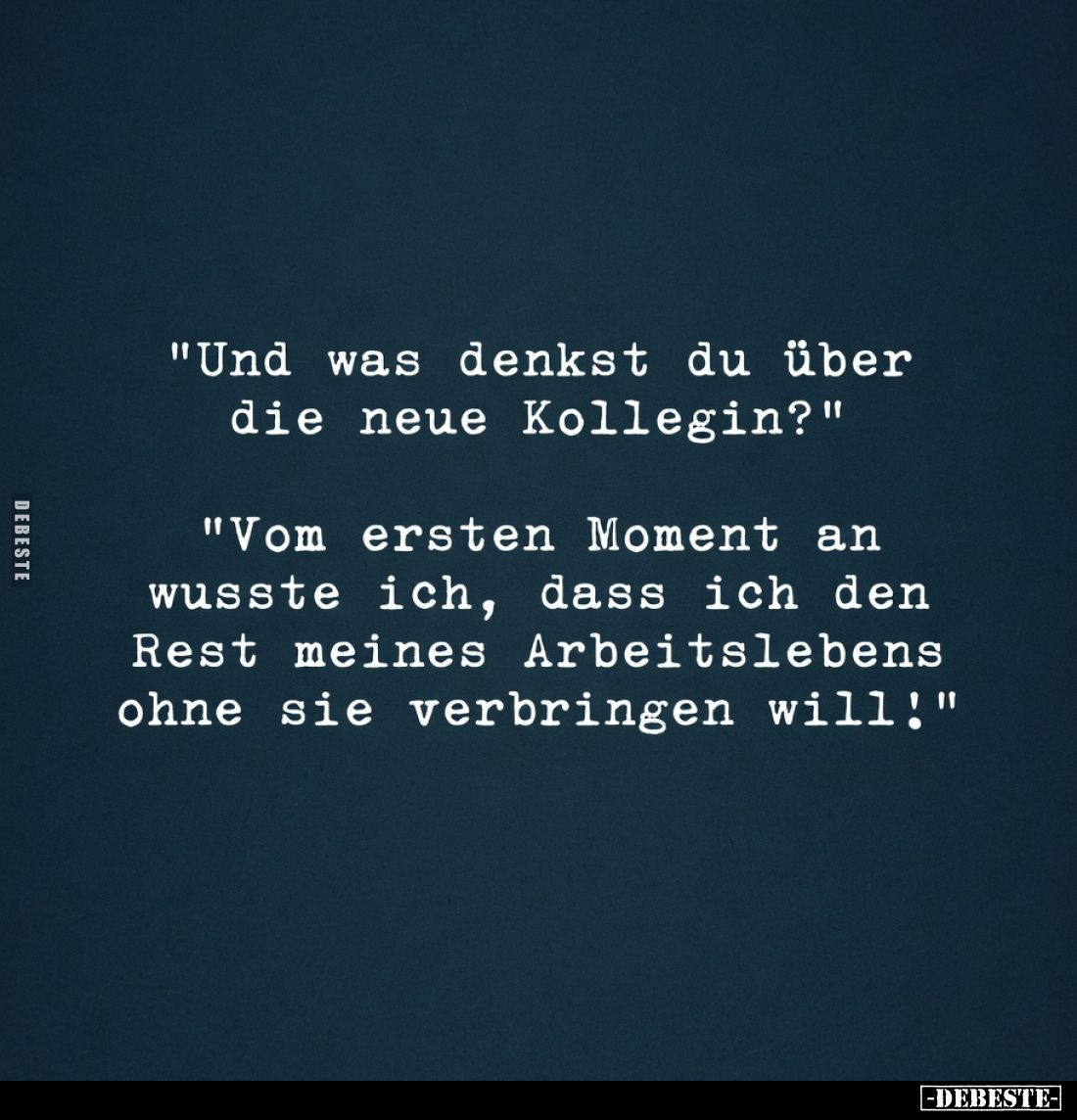 "Und was denkst du über die neue Kollegin?"

"Vom ersten Moment an wusste ich, dass ich den Rest meines Arbe...
