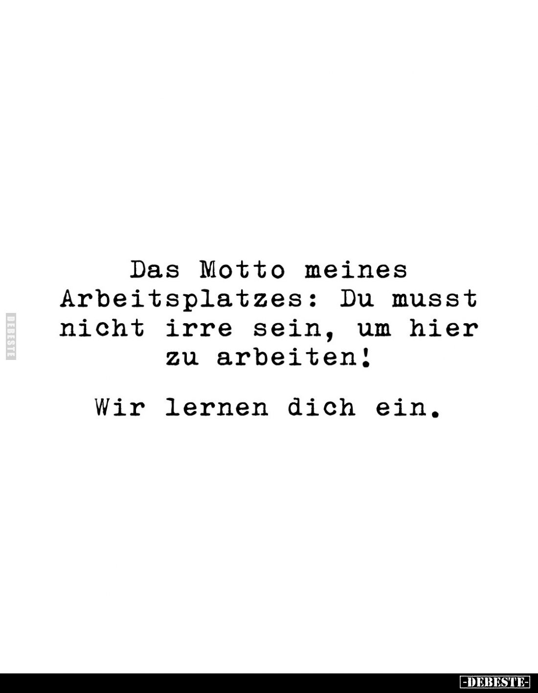 Das Motto meines Arbeitsplatzes: Du musst nicht irre sein, um hier zu arbeiten!
Wir lernen dich ein.